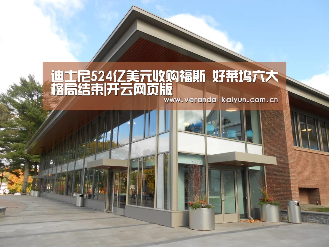 迪士尼524亿美元收购福斯 好莱坞六大格局结束|开云网页版(图1) 开云在线平台