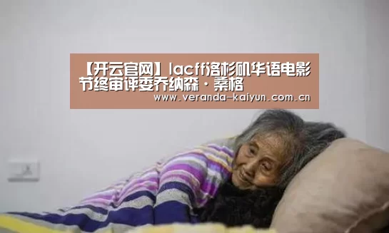 【开云官网】lacff洛杉矶华语电影节终审评委乔纳森·桑格(图4) 开云在线平台